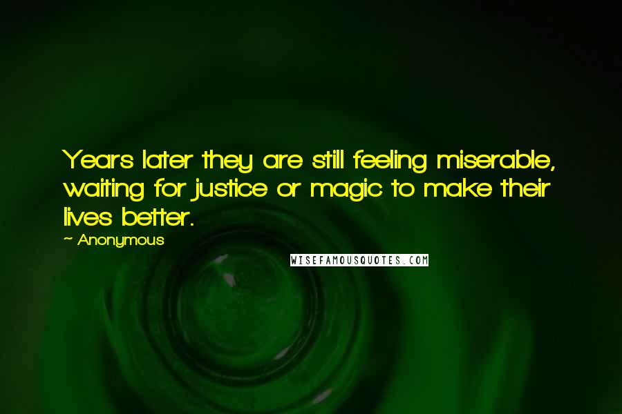 Anonymous Quotes: Years later they are still feeling miserable, waiting for justice or magic to make their lives better.