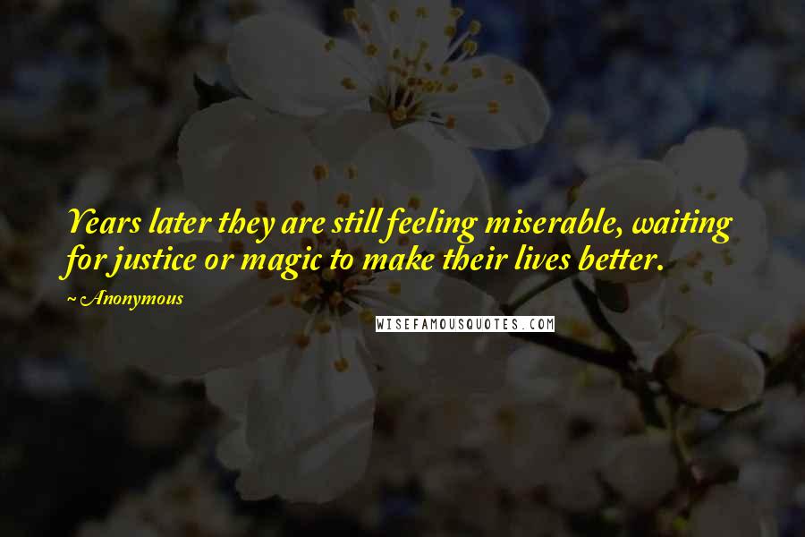 Anonymous Quotes: Years later they are still feeling miserable, waiting for justice or magic to make their lives better.