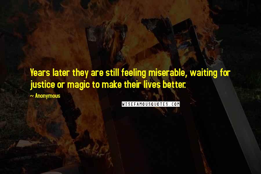 Anonymous Quotes: Years later they are still feeling miserable, waiting for justice or magic to make their lives better.