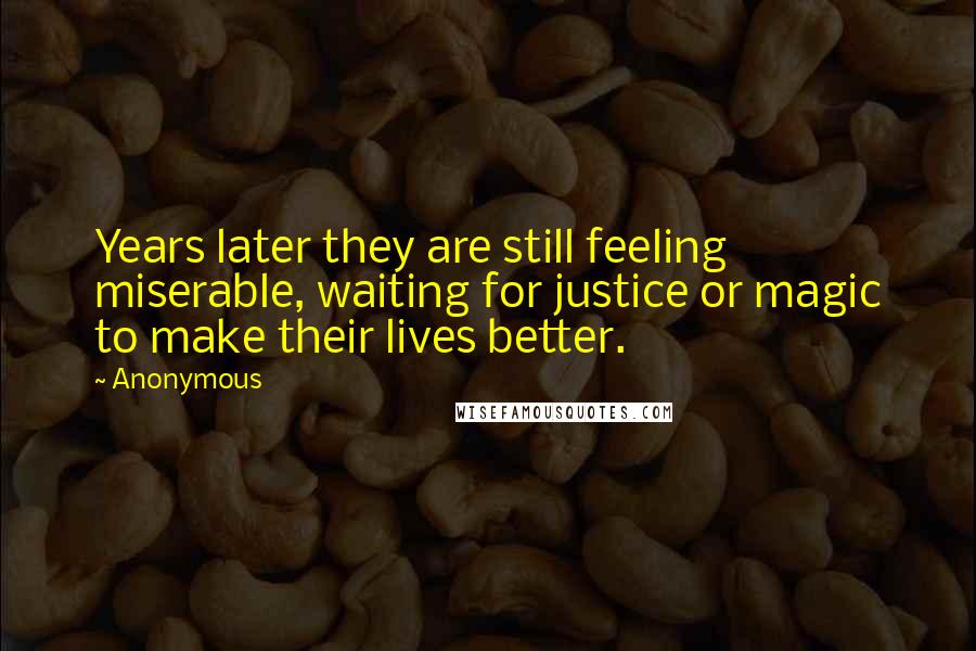 Anonymous Quotes: Years later they are still feeling miserable, waiting for justice or magic to make their lives better.