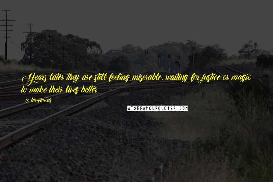 Anonymous Quotes: Years later they are still feeling miserable, waiting for justice or magic to make their lives better.