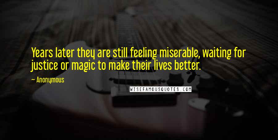 Anonymous Quotes: Years later they are still feeling miserable, waiting for justice or magic to make their lives better.
