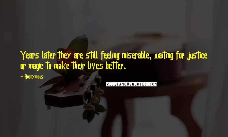 Anonymous Quotes: Years later they are still feeling miserable, waiting for justice or magic to make their lives better.