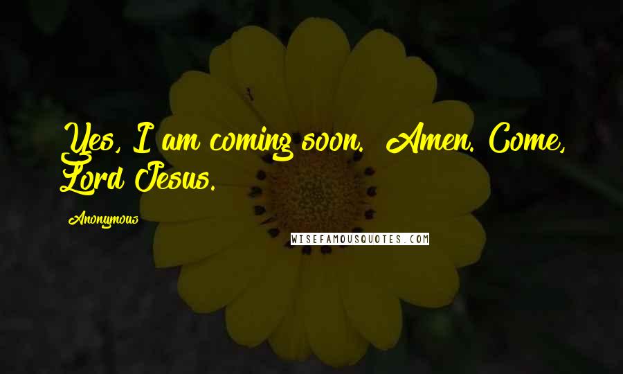 Anonymous Quotes: Yes, I am coming soon." Amen. Come, Lord Jesus.