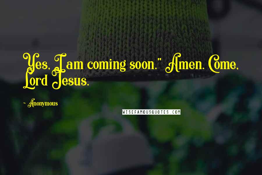 Anonymous Quotes: Yes, I am coming soon." Amen. Come, Lord Jesus.