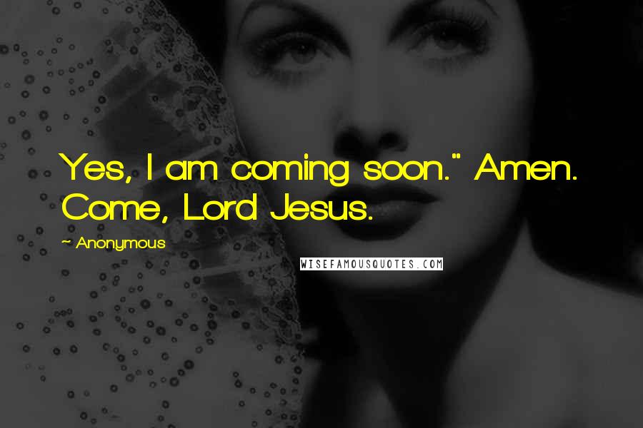 Anonymous Quotes: Yes, I am coming soon." Amen. Come, Lord Jesus.