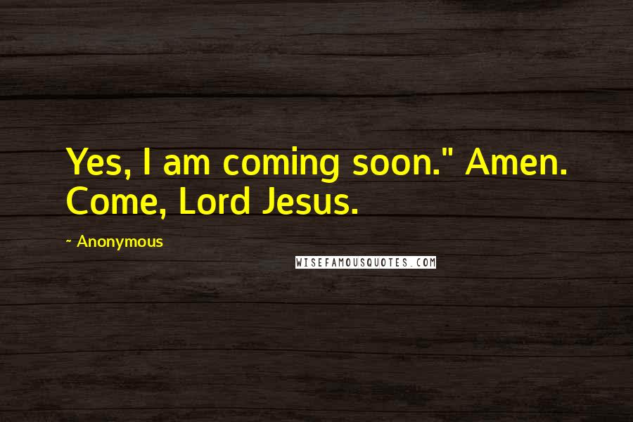 Anonymous Quotes: Yes, I am coming soon." Amen. Come, Lord Jesus.