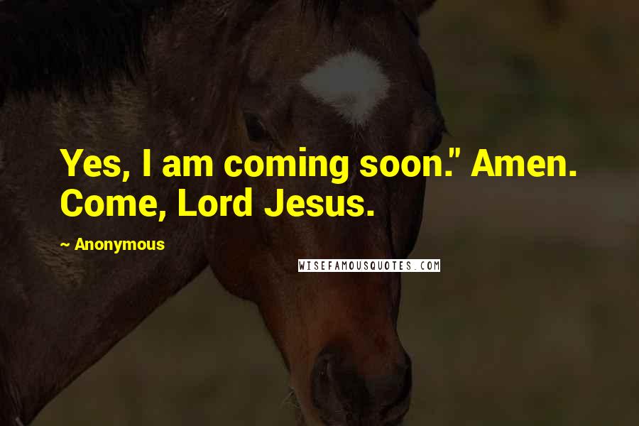 Anonymous Quotes: Yes, I am coming soon." Amen. Come, Lord Jesus.