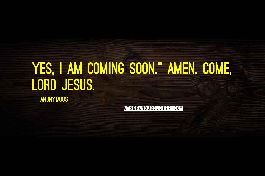Anonymous Quotes: Yes, I am coming soon." Amen. Come, Lord Jesus.