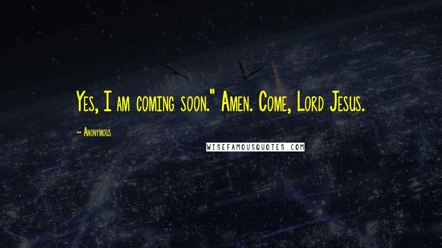 Anonymous Quotes: Yes, I am coming soon." Amen. Come, Lord Jesus.