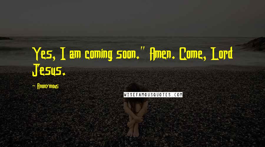 Anonymous Quotes: Yes, I am coming soon." Amen. Come, Lord Jesus.