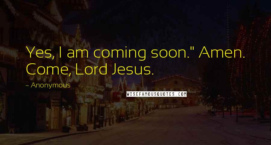 Anonymous Quotes: Yes, I am coming soon." Amen. Come, Lord Jesus.