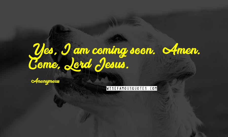 Anonymous Quotes: Yes, I am coming soon." Amen. Come, Lord Jesus.