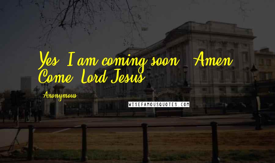 Anonymous Quotes: Yes, I am coming soon." Amen. Come, Lord Jesus.