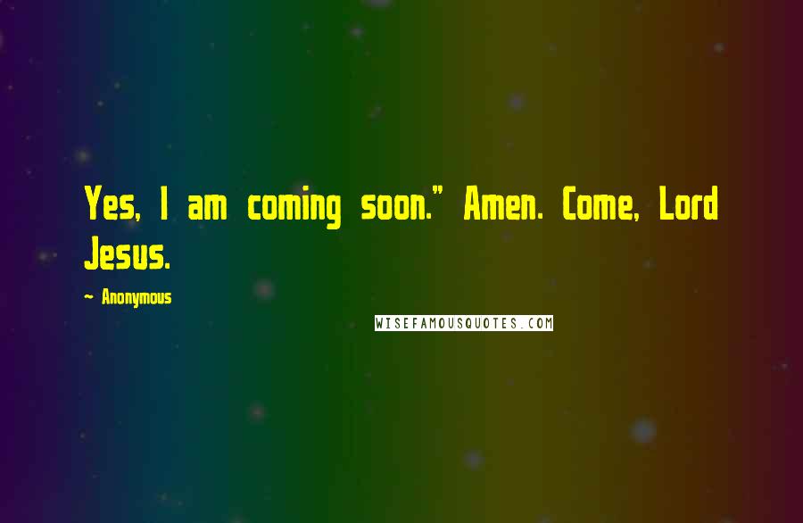 Anonymous Quotes: Yes, I am coming soon." Amen. Come, Lord Jesus.