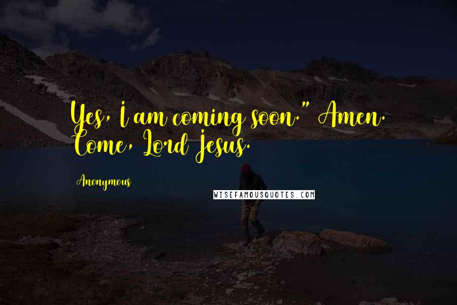 Anonymous Quotes: Yes, I am coming soon." Amen. Come, Lord Jesus.