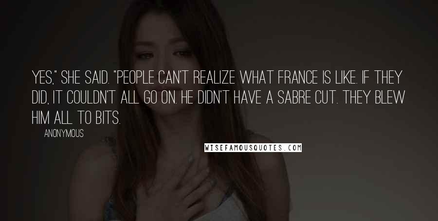 Anonymous Quotes: Yes," she said. "People can't realize what France is like. If they did, it couldn't all go on. He didn't have a sabre cut. They blew him all to bits.