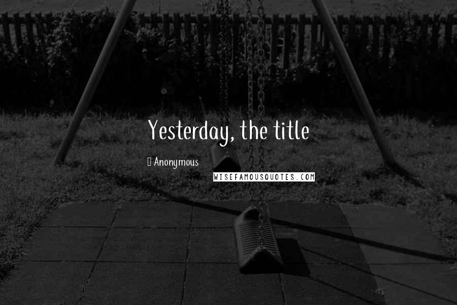 Anonymous Quotes: Yesterday, the title