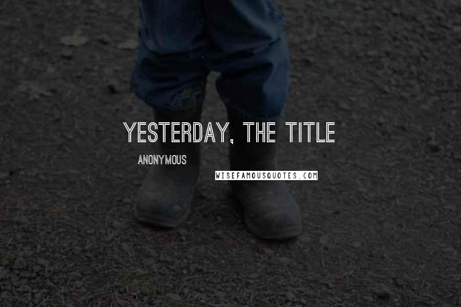 Anonymous Quotes: Yesterday, the title