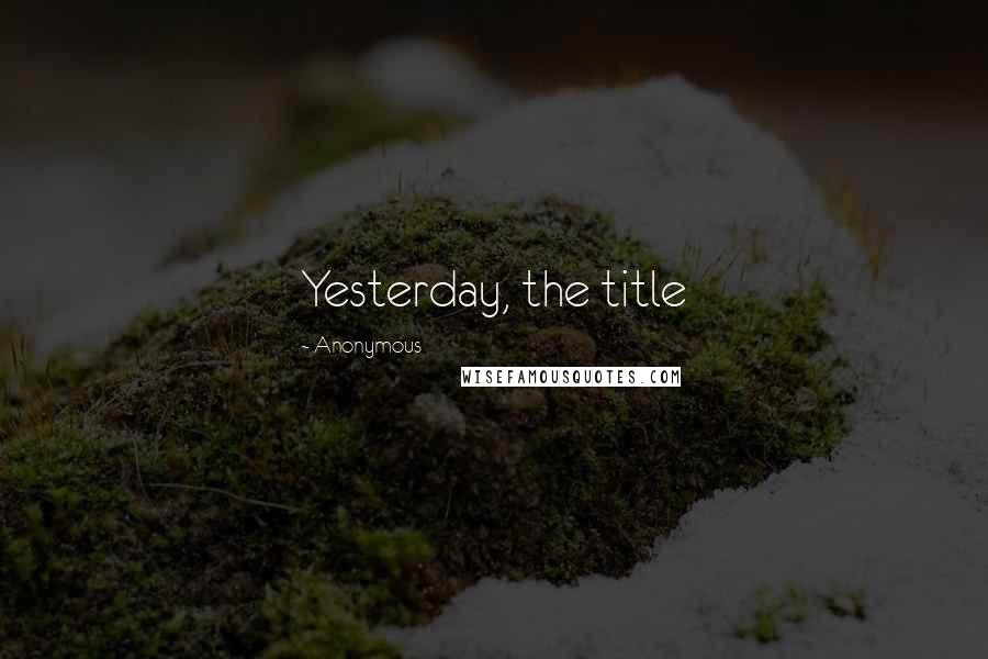 Anonymous Quotes: Yesterday, the title