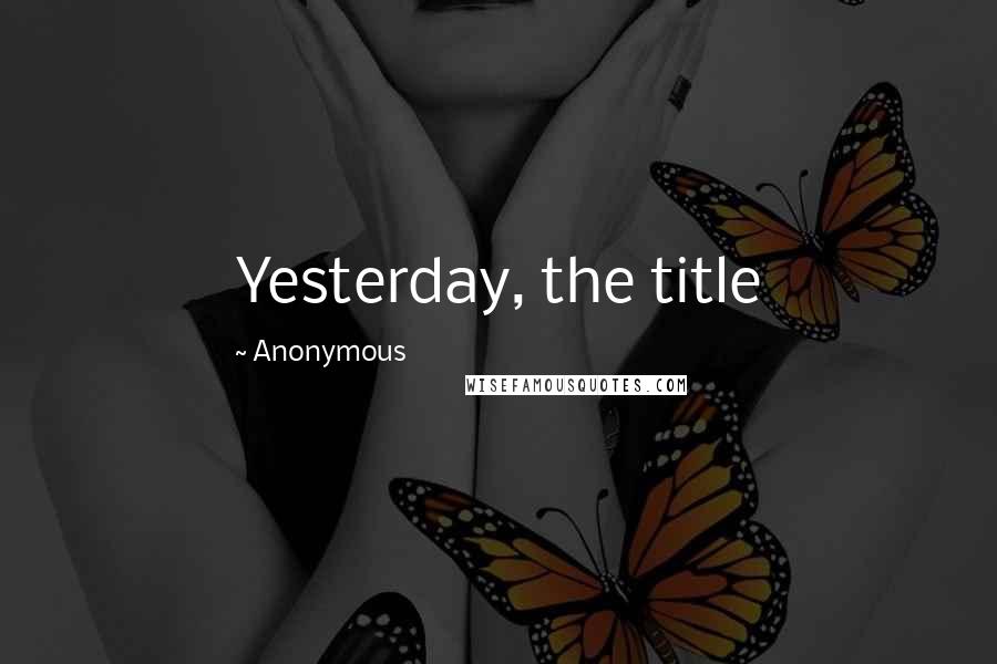 Anonymous Quotes: Yesterday, the title