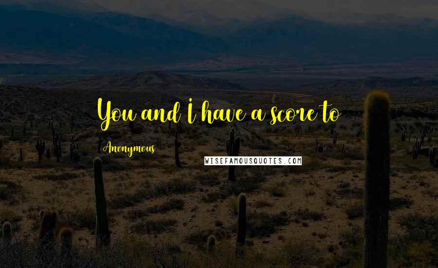 Anonymous Quotes: You and I have a score to