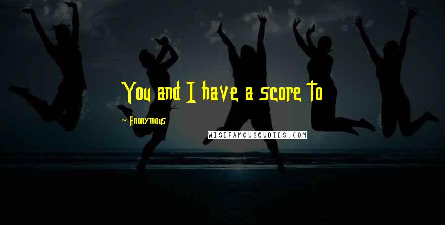 Anonymous Quotes: You and I have a score to