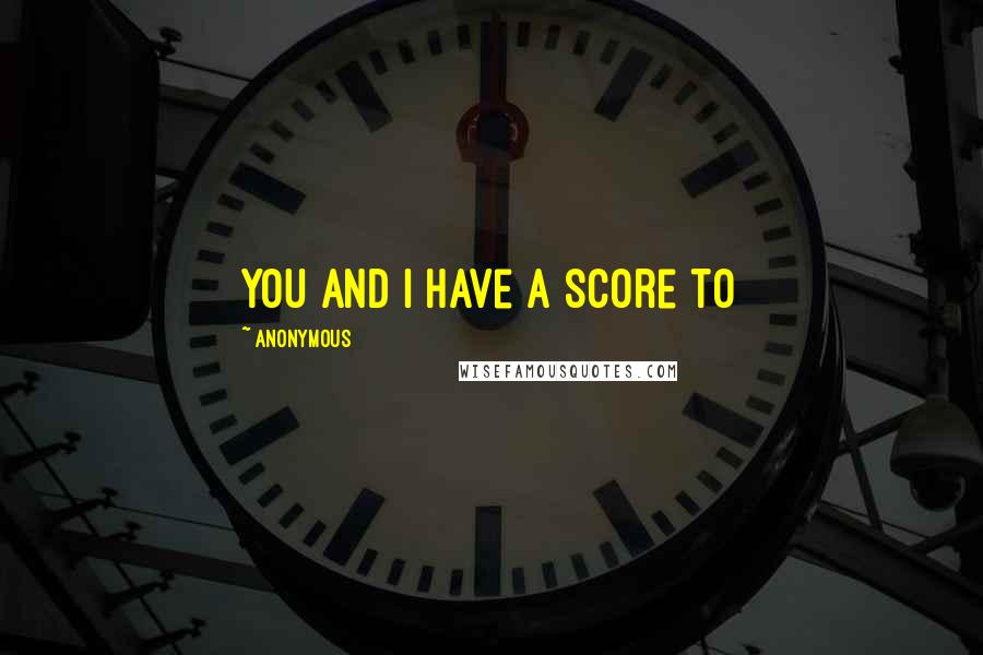 Anonymous Quotes: You and I have a score to