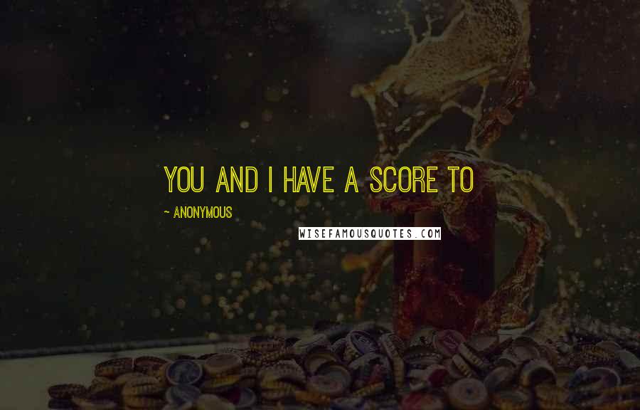 Anonymous Quotes: You and I have a score to