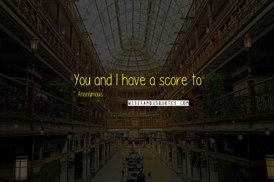 Anonymous Quotes: You and I have a score to