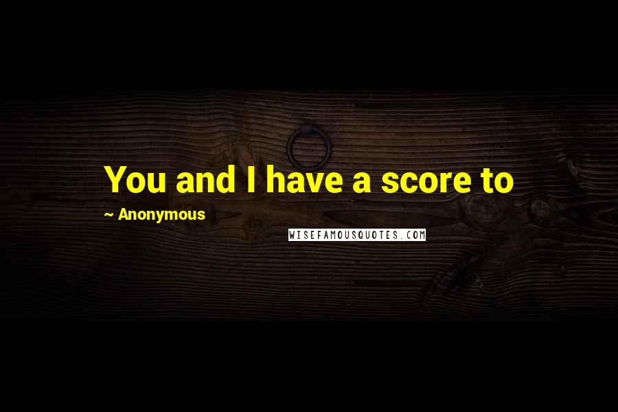 Anonymous Quotes: You and I have a score to