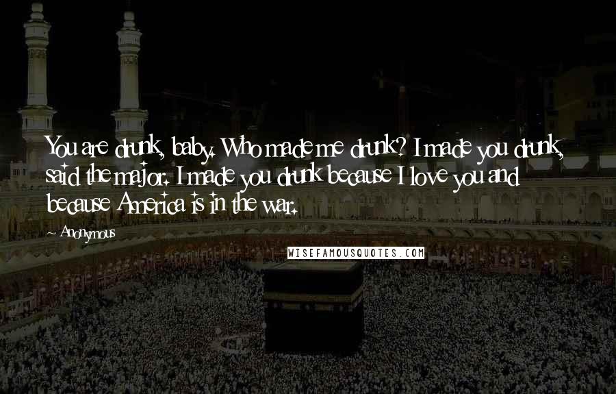 Anonymous Quotes: You are drunk, baby. Who made me drunk? I made you drunk, said the major. I made you drunk because I love you and because America is in the war.