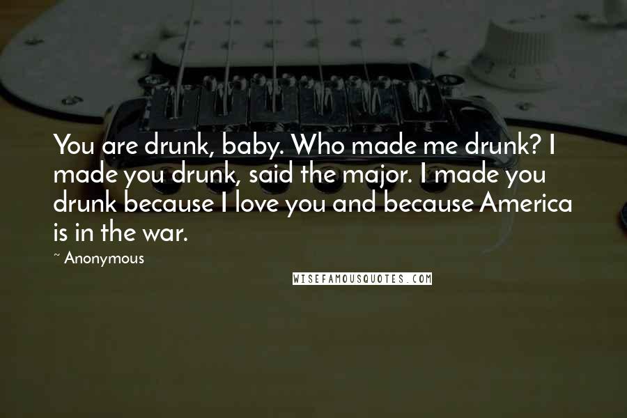 Anonymous Quotes: You are drunk, baby. Who made me drunk? I made you drunk, said the major. I made you drunk because I love you and because America is in the war.