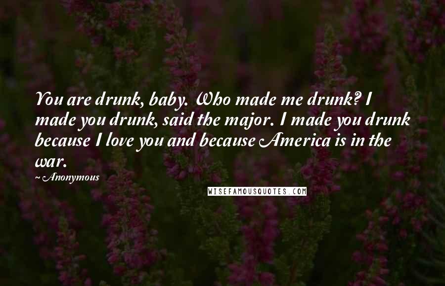 Anonymous Quotes: You are drunk, baby. Who made me drunk? I made you drunk, said the major. I made you drunk because I love you and because America is in the war.