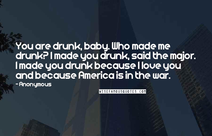 Anonymous Quotes: You are drunk, baby. Who made me drunk? I made you drunk, said the major. I made you drunk because I love you and because America is in the war.