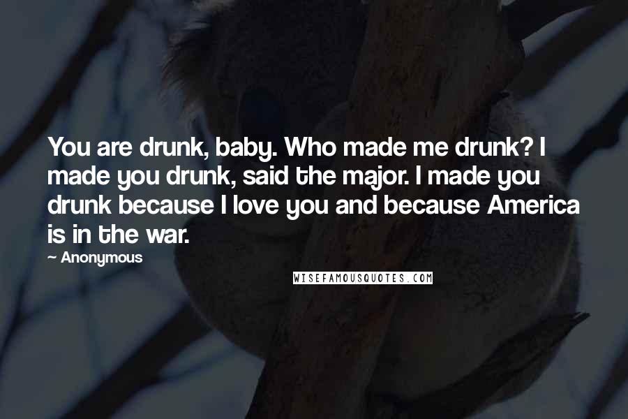 Anonymous Quotes: You are drunk, baby. Who made me drunk? I made you drunk, said the major. I made you drunk because I love you and because America is in the war.