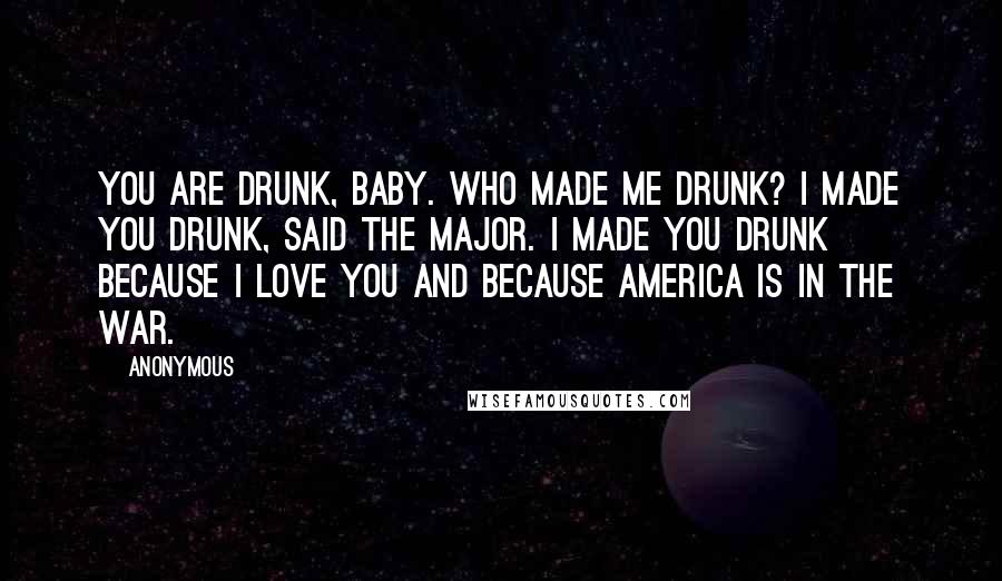 Anonymous Quotes: You are drunk, baby. Who made me drunk? I made you drunk, said the major. I made you drunk because I love you and because America is in the war.