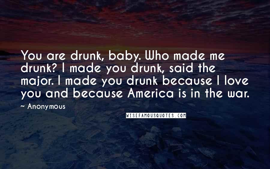 Anonymous Quotes: You are drunk, baby. Who made me drunk? I made you drunk, said the major. I made you drunk because I love you and because America is in the war.