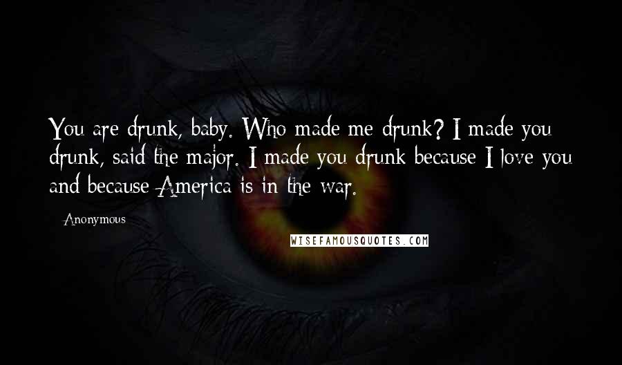 Anonymous Quotes: You are drunk, baby. Who made me drunk? I made you drunk, said the major. I made you drunk because I love you and because America is in the war.