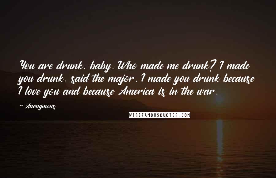 Anonymous Quotes: You are drunk, baby. Who made me drunk? I made you drunk, said the major. I made you drunk because I love you and because America is in the war.