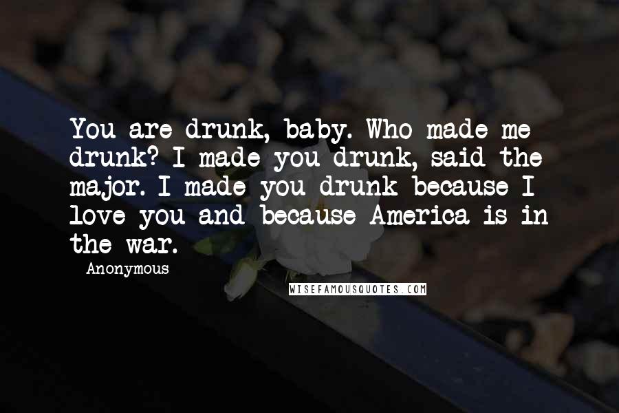 Anonymous Quotes: You are drunk, baby. Who made me drunk? I made you drunk, said the major. I made you drunk because I love you and because America is in the war.