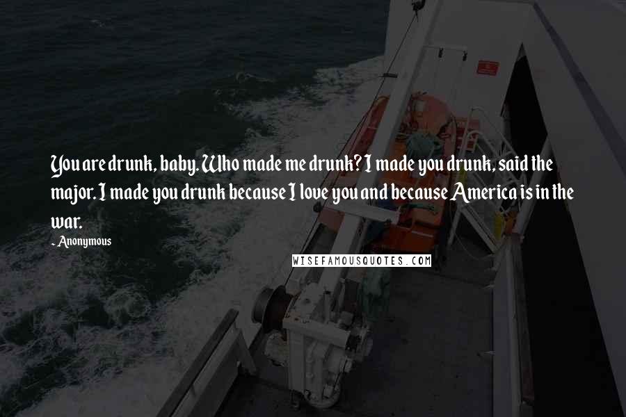 Anonymous Quotes: You are drunk, baby. Who made me drunk? I made you drunk, said the major. I made you drunk because I love you and because America is in the war.