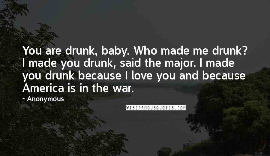 Anonymous Quotes: You are drunk, baby. Who made me drunk? I made you drunk, said the major. I made you drunk because I love you and because America is in the war.