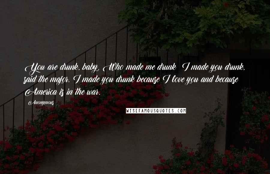 Anonymous Quotes: You are drunk, baby. Who made me drunk? I made you drunk, said the major. I made you drunk because I love you and because America is in the war.