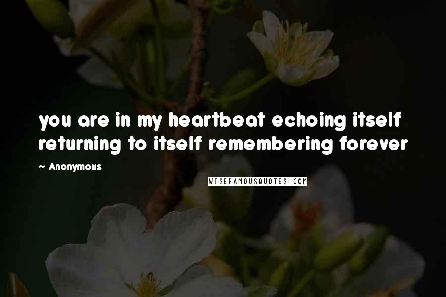 Anonymous Quotes: you are in my heartbeat echoing itself returning to itself remembering forever