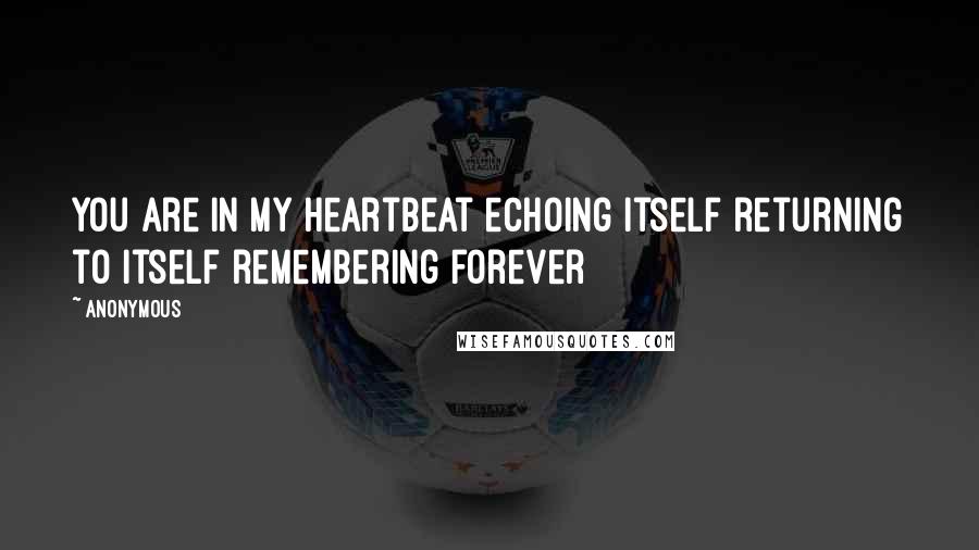 Anonymous Quotes: you are in my heartbeat echoing itself returning to itself remembering forever