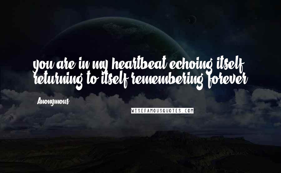 Anonymous Quotes: you are in my heartbeat echoing itself returning to itself remembering forever