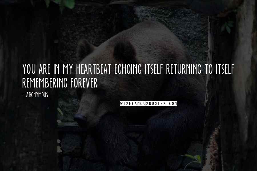 Anonymous Quotes: you are in my heartbeat echoing itself returning to itself remembering forever