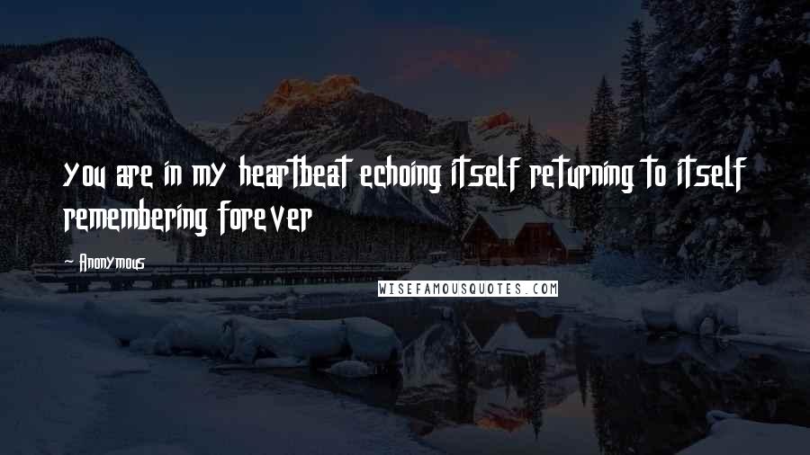 Anonymous Quotes: you are in my heartbeat echoing itself returning to itself remembering forever