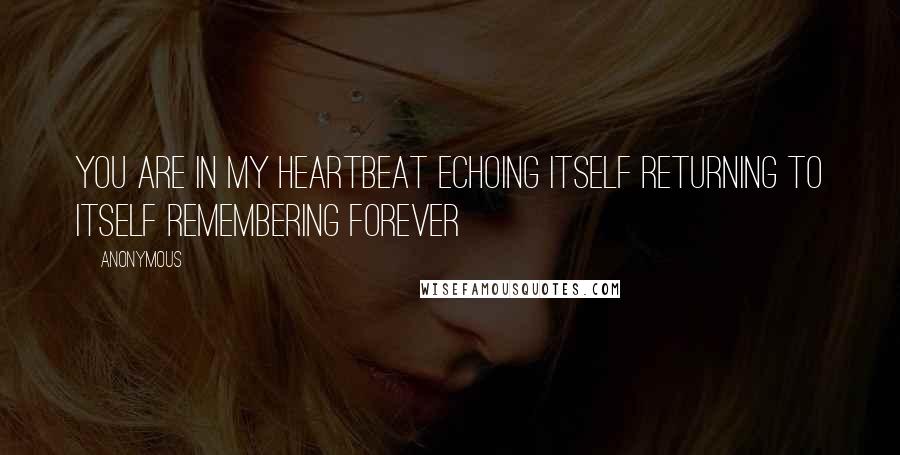 Anonymous Quotes: you are in my heartbeat echoing itself returning to itself remembering forever